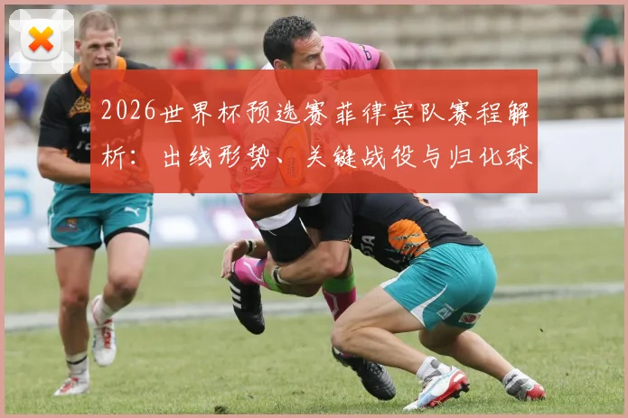 2026世界杯预选赛菲律宾队赛程解析:出线形势、关键战役与归化球员作用分析