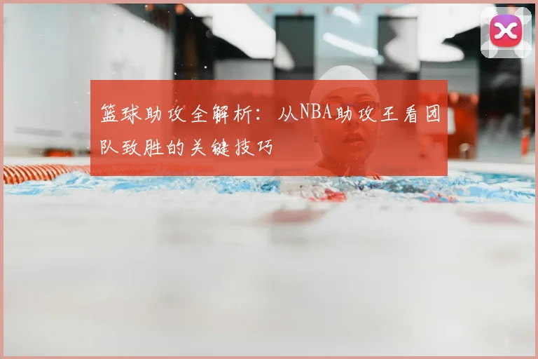 篮球助攻全解析：从NBA助攻王看团队致胜的关键技巧