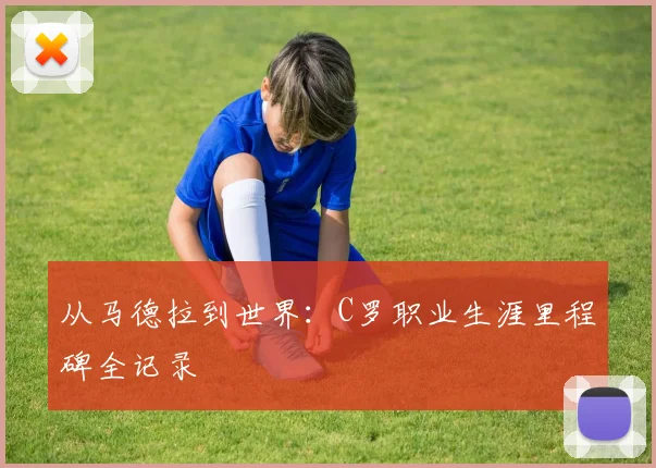 从马德拉到世界：C罗职业生涯里程碑全记录