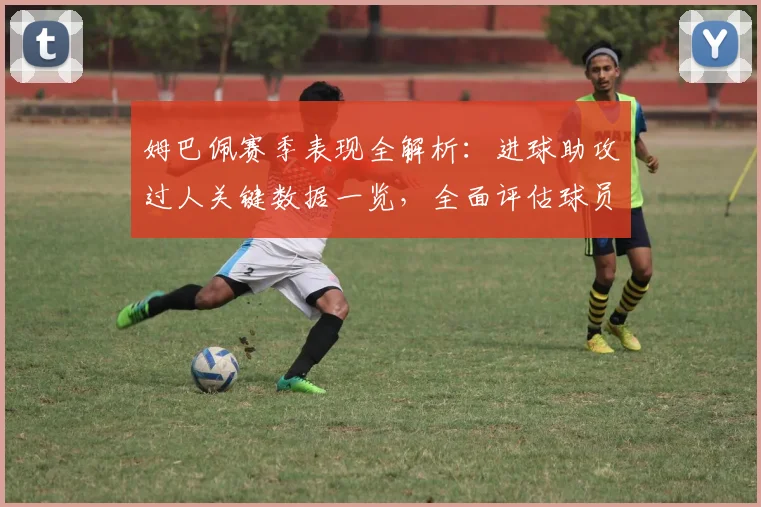 姆巴佩赛季表现全解析:进球助攻过人关键数据一览,全面评估球员状态