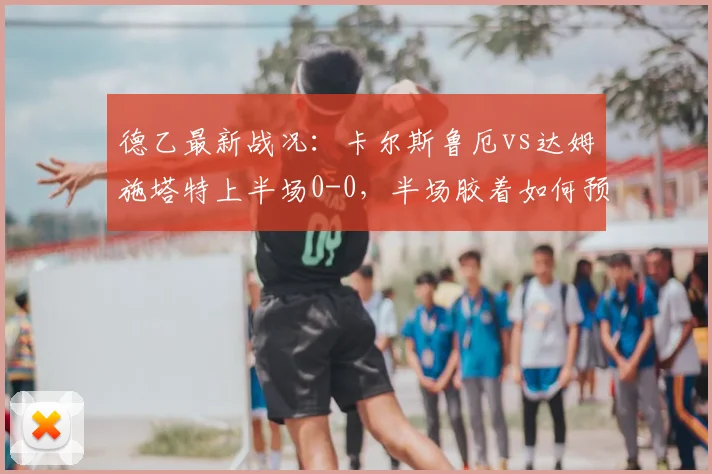 德乙最新战况:卡尔斯鲁厄vs达姆施塔特上半场0-0,半场胶着如何预测全场比分?