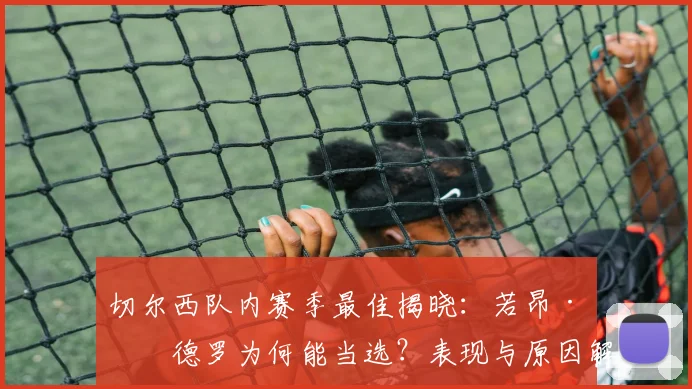 切尔西队内赛季最佳揭晓：若昂·佩德罗为何能当选？表现与原因解析