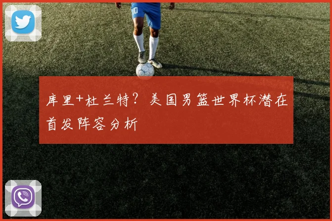 库里+杜兰特？美国男篮世界杯潜在首发阵容分析