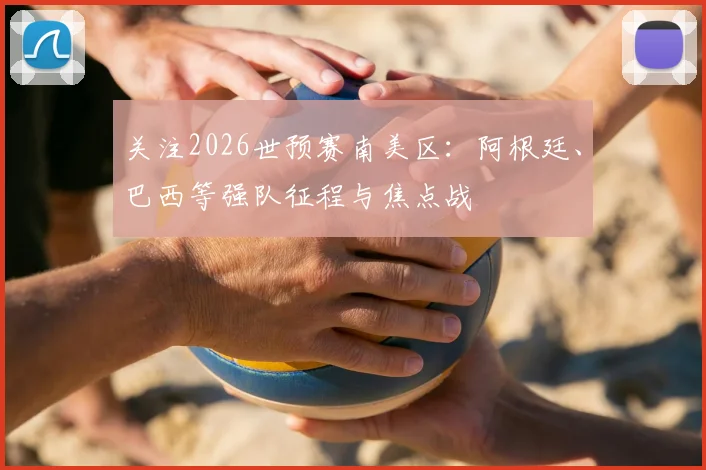 关注2026世预赛南美区：阿根廷、巴西等强队征程与焦点战