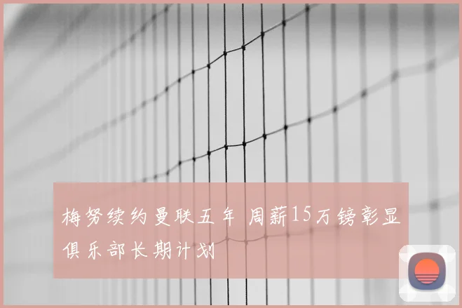 梅努续约曼联五年 周薪15万镑彰显俱乐部长期计划