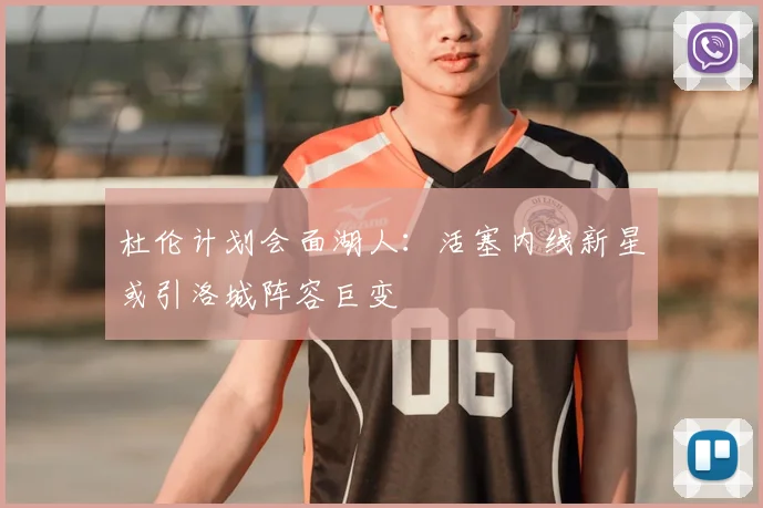 杜伦计划会面湖人：活塞内线新星或引洛城阵容巨变