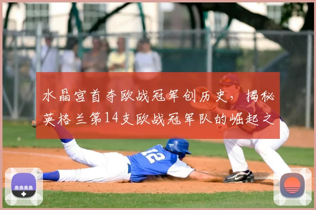 水晶宫首夺欧战冠军创历史，揭秘英格兰第14支欧战冠军队的崛起之路与深远影响