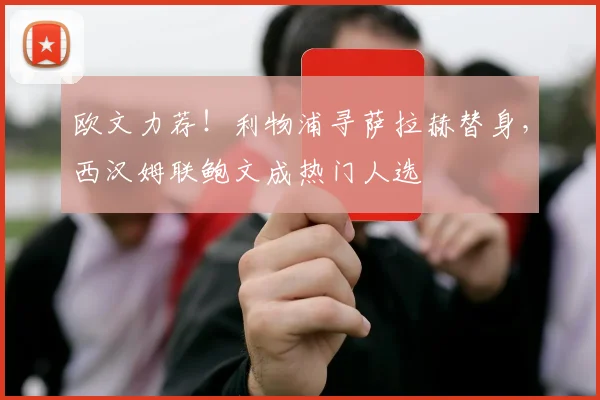 欧文力荐！利物浦寻萨拉赫替身，西汉姆联鲍文成热门人选