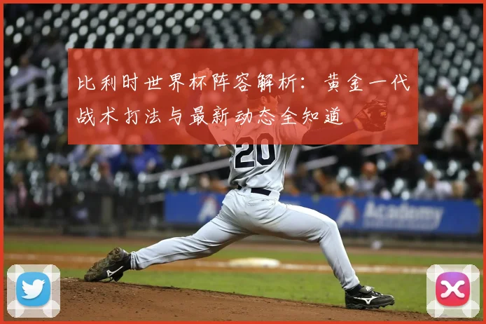 比利时世界杯阵容解析:黄金一代战术打法与最新动态全知道