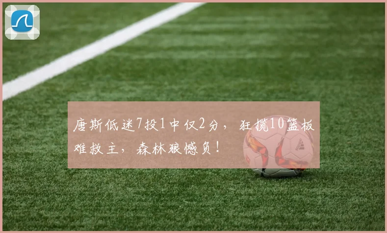 唐斯低迷7投1中仅2分，狂揽10篮板难救主，森林狼憾负！