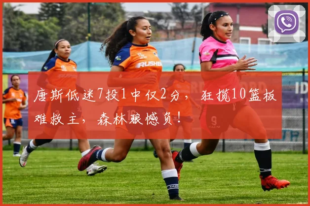 唐斯低迷7投1中仅2分,狂揽10篮板难救主,森林狼憾负!