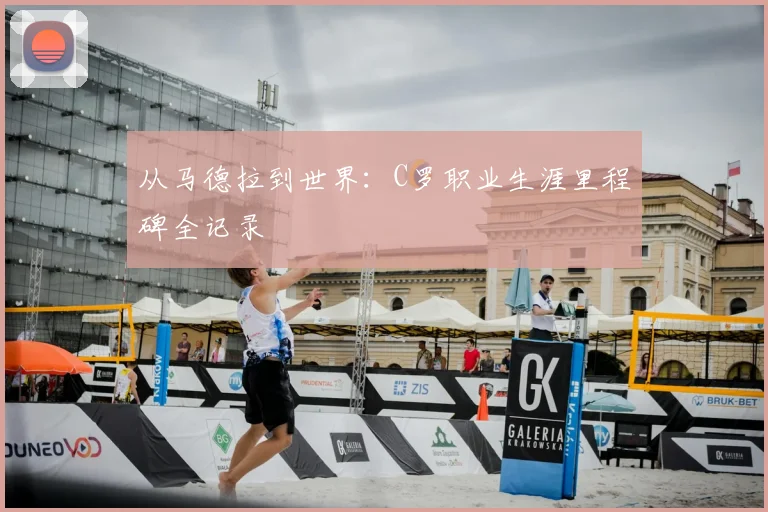 从马德拉到世界:C罗职业生涯里程碑全记录