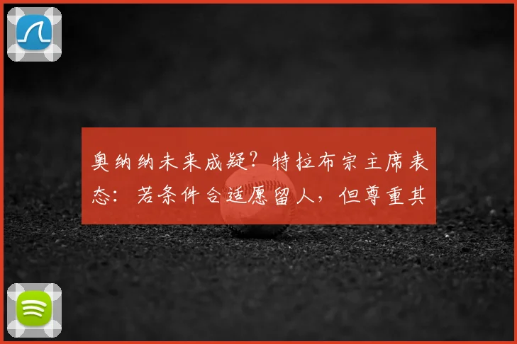 奥纳纳未来成疑？特拉布宗主席表态：若条件合适愿留人，但尊重其选择