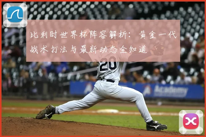 比利时世界杯阵容解析：黄金一代战术打法与最新动态全知道