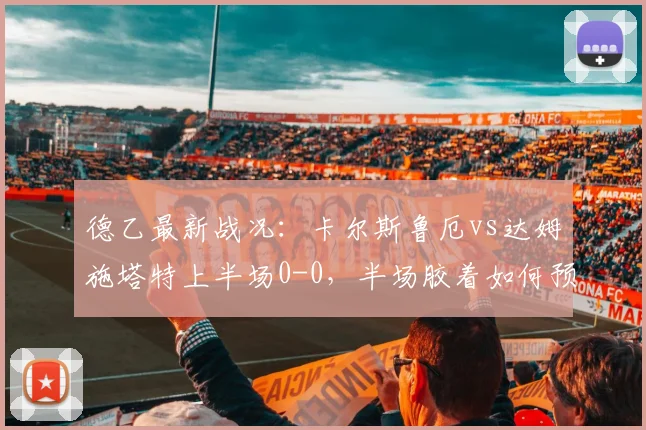 德乙最新战况：卡尔斯鲁厄vs达姆施塔特上半场0-0，半场胶着如何预测全场比分？