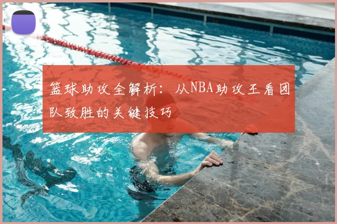 篮球助攻全解析:从NBA助攻王看团队致胜的关键技巧